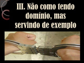 III. Não como tendo domínio, mas servindo de exemplo