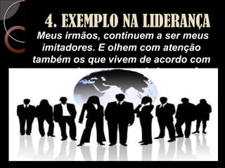 4. EXEMPLO NA LIDERANÇAMeus irmãos, continuem a ser meus imitadores. E olhem com atenção também os que vivem de acordo com o exemplo que temos dado a vocês.(Filipenses 3:17 NTLH)
