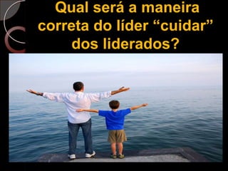 Qual será a maneira correta do líder “cuidar” dos liderados?
