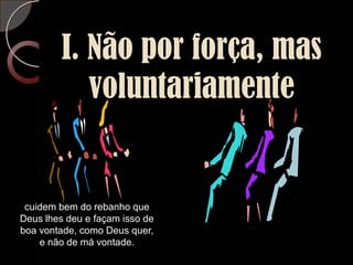 I. Não por força, mas voluntariamentecuidem bem do rebanho que Deus lhes deu e façam isso de boa vontade, como Deus quer, e não de má vontade.
