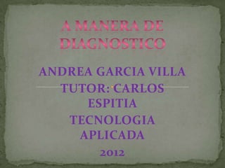 ANDREA GARCIA VILLA
  TUTOR: CARLOS
     ESPITIA
   TECNOLOGIA
    APLICADA
       2012
 