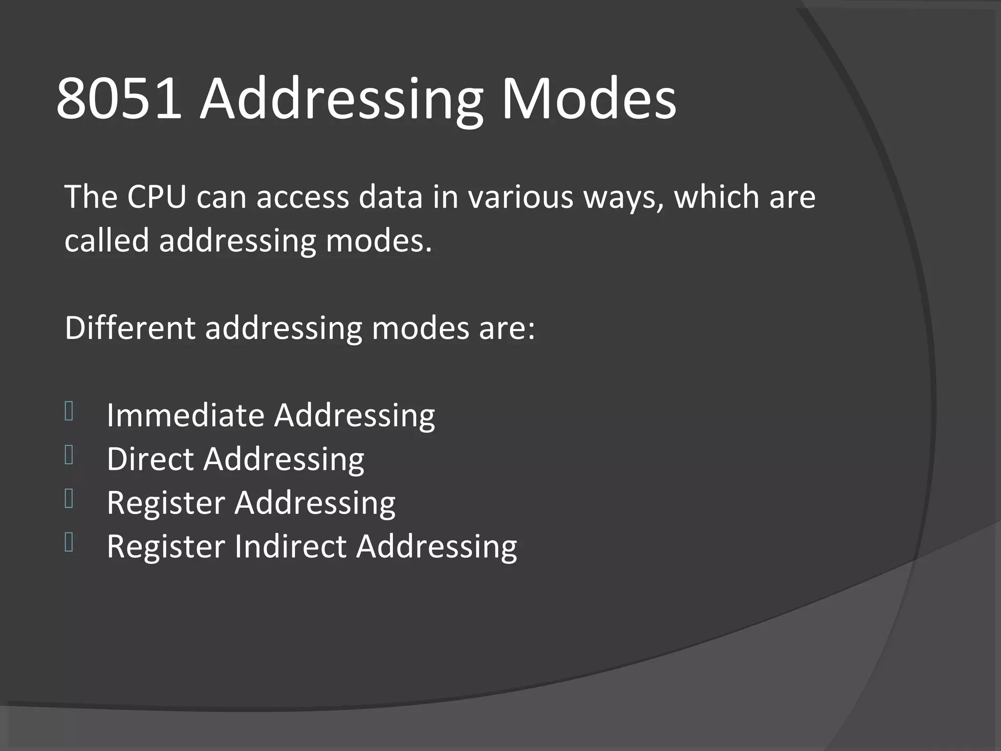8051 Addressing Modes
The CPU can access data in various ways, which are
called addressing modes.

Different addressing modes are:

 Immediate Addressing
 Direct Addressing
 Register Addressing
 Register Indirect Addressing
 