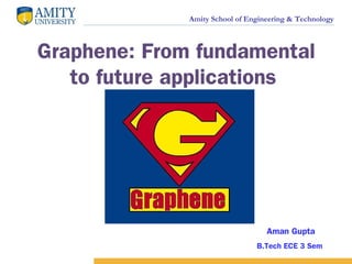 Amity School of Engineering & Technology
Graphene: From fundamental
to future applications
Aman Gupta
B.Tech ECE 3 Sem
 