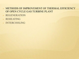  METHODS OF IMPROVEMENT OF THERMAL EFFICIENCY
OF OPEN CYCLE GAS TURBINE PLANT
 REGENERATION
 REHEATING
 INTERCOOLING
 
