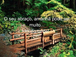 O seu abraço, amanhã pode ser muito... muito tarde! 