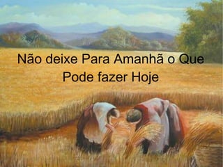 Não deixe Para Amanhã o Que Pode fazer Hoje 
