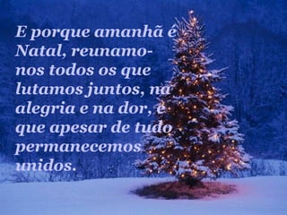 E porque amanhã é
Natal, reunamo-
nos todos os que
lutamos juntos, na
alegria e na dor, e
que apesar de tudo
permanecemos
unidos.
 