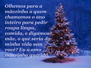 Olhemos para a
mãezinha a quem
chamamos o ano
inteiro para pedir
roupa limpa,
comida, e digamos:
mãe, o que seria da
minha vida sem
você? Eu a amo
mãezinha querida.
 