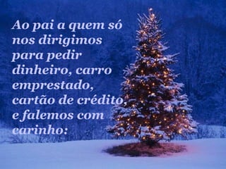 Ao pai a quem só
nos dirigimos
para pedir
dinheiro, carro
emprestado,
cartão de crédito,
e falemos com
carinho:
 