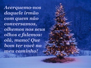 Acerquemo-nos
daquele irmão
com quem não
conversamos,
olhemos nos seus
olhos e falemos:
olá, mano! Que
bom ter você no
meu caminho!
 