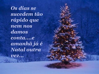 Os dias se
sucedem tão
rápido que
nem nos
damos
conta....e
amanhã já é
Natal outra
vez...
 