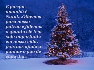 E porque
amanhã é
Natal...Olhemos
para nosso
patrão e falemos
o quanto ele tem
sido importante
em nossa vida,
pois nos ajuda a
ganhar o pão de
cada dia.
 