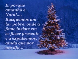 E, porque
amanhã é
Natal...,
Busquemos um
lar pobre, onde a
fome insiste em
se fazer presente
e a expulsemos,
ainda que por
um dia...
 