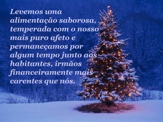 Levemos uma
alimentação saborosa,
temperada com o nosso
mais puro afeto e
permaneçamos por
algum tempo junto aos
habitantes, irmãos
financeiramente mais
carentes que nós.
 