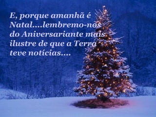 E, porque amanhã é
Natal....lembremo-nos
do Aniversariante mais
ilustre de que a Terra
teve notícias....
 