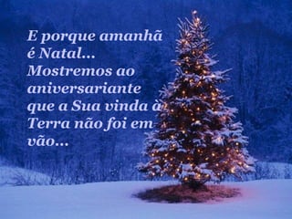 E porque amanhã
é Natal...
Mostremos ao
aniversariante
que a Sua vinda à
Terra não foi em
vão...
 