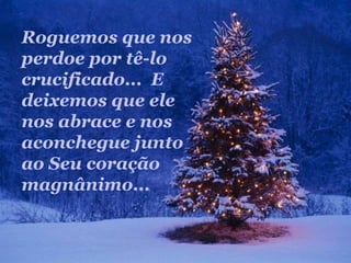 Roguemos que nos
perdoe por tê-lo
crucificado... E
deixemos que ele
nos abrace e nos
aconchegue junto
ao Seu coração
magnânimo...
 