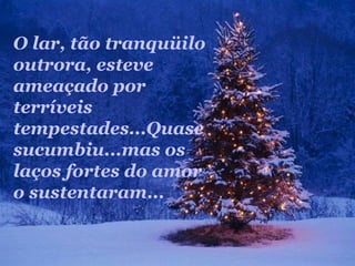 O lar, tão tranquüilo
outrora, esteve
ameaçado por
terríveis
tempestades...Quase
sucumbiu...mas os
laços fortes do amor
o sustentaram...
 