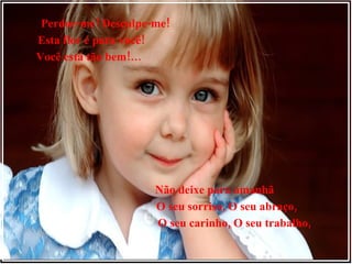 Perdoe-me! Desculpe-me! Esta flor é para você! Você está tão bem!… Não deixe para amanhã O seu sorriso, O seu abraço, O seu carinho, O seu trabalho, 