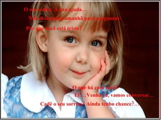 O seu sonho, A sua ajuda… Não deixe para amanhã para perguntar: Por que você está triste? O que há com você? Ei!…Venha cá, vamos conversar… Cadê o seu sorriso? Ainda tenho chance?… 
