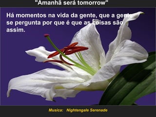 Musica: Nightengale Serenade
Há momentos na vida da gente, que a gente
se pergunta por que é que as coisas são
assim.
"Amanhã será tomorrow"
 