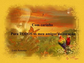 Com carinho  Para TODOS os meu amigos do coração Luiz Antonio 