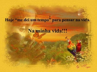 Hoje “me dei um tempo” para pensar na vida.  Na minha vida!!!   