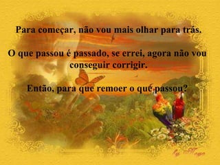 Para começar, não vou mais olhar para trás. O que passou é passado, se errei, agora não vou  conseguir corrigir. Então, para que remoer o que passou?  