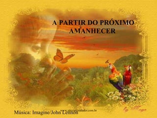 A PARTIR DO PRÓXIMO  AMANHECER  Música: Imagine/John Lennon www.sitecuriosidades.com.br 
