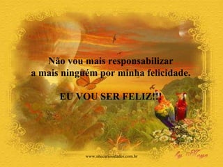 Não vou mais responsabilizar  a mais ninguém por minha felicidade.  EU VOU SER FELIZ!!!  www.sitecuriosidades.com.br 