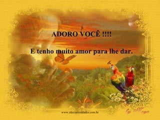 ADORO VOCÊ !!!! E tenho muito amor para lhe dar.  www.sitecuriosidades.com.br 