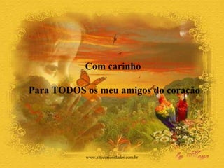 Com carinho  Para TODOS os meu amigos do coração www.sitecuriosidades.com.br 