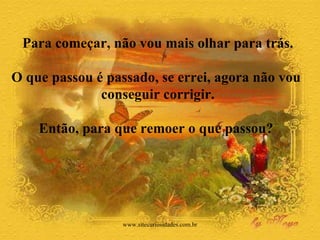 Para começar, não vou mais olhar para trás. O que passou é passado, se errei, agora não vou  conseguir corrigir. Então, para que remoer o que passou?  www.sitecuriosidades.com.br 