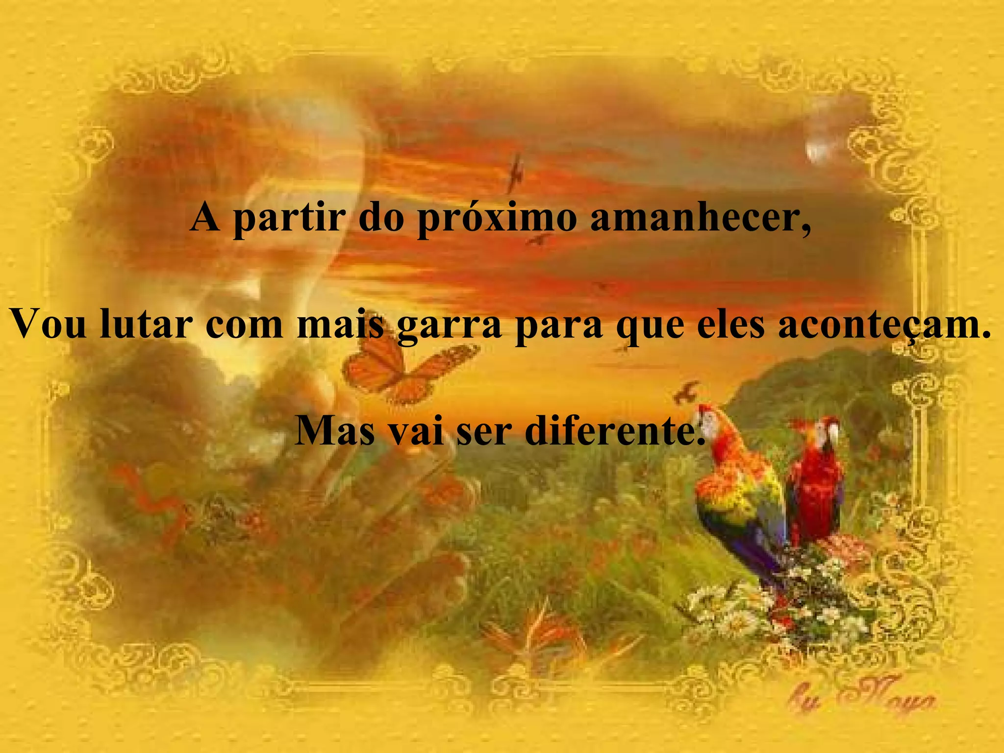 A partir do próximo amanhecer,  Vou lutar com mais garra para que eles aconteçam.  Mas vai ser diferente.  