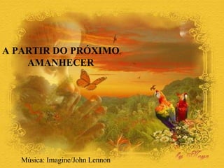 A PARTIR DO PRÓXIMO  AMANHECER  Música: Imagine/John Lennon 