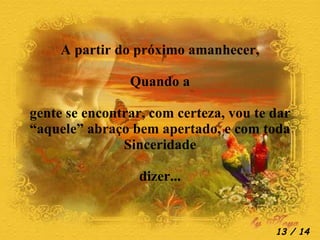 A partir do próximo amanhecer, Quando a gente se encontrar, com certeza, vou te dar “ aquele” abraço bem apertado, e com toda Sinceridade dizer...  / 14 