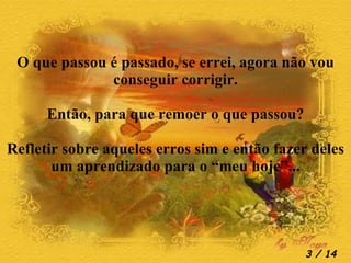 O que passou é passado, se errei, agora não vou conseguir corrigir. Então, para que remoer o que passou? Refletir sobre aqueles erros sim e então fazer deles um aprendizado para o “meu hoje”...  / 14 