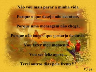 Não vou mais parar a minha vida Porque o que desejo não acontece, Porque uma mensagem não chega, Porque não ouço o que gostaria de ouvir. Vou fazer meu momento... Vou ser feliz agora... Terei outros dias pela frente!!!  / 14 