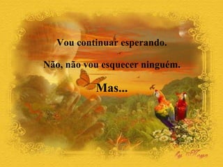 Vou continuar esperando.  Não, não vou esquecer ninguém.  Mas...   
