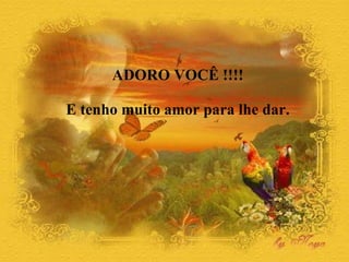ADORO VOCÊ !!!! E tenho muito amor para lhe dar.  