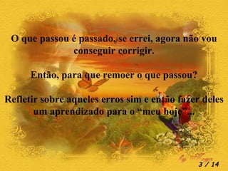 O que passou é passado, se errei, agora não vou conseguir corrigir. Então, para que remoer o que passou? Refletir sobre aqueles erros sim e então fazer deles um aprendizado para o “meu hoje”...  / 14 