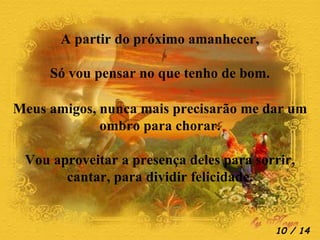 A partir do próximo amanhecer, Só vou pensar no que tenho de bom. Meus amigos, nunca mais precisarão me dar um ombro para chorar. Vou aproveitar a presença deles para sorrir, cantar, para dividir felicidade.  / 14 