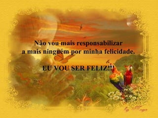 Não vou mais responsabilizar
a mais ninguém por minha felicidade.

      EU VOU SER FELIZ!!!
 