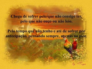 Chega de sofrer pelo que não consigo ter,
pelo que não ouço ou não leio.
Pelo tempo que não tenho e até de sofrer por
antecipação, pensando sempre, apenas no pior.
 