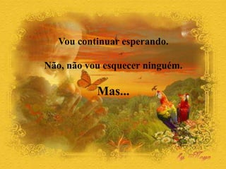 Vou continuar esperando.
Não, não vou esquecer ninguém.
Mas...
 