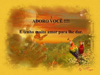 ADORO VOCÊ !!!!
E tenho muito amor para lhe dar.
 