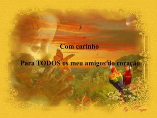 Com carinho
Para TODOS os meu amigos do coração
 