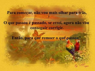 Para começar, não vou mais olhar para trás.
O que passou é passado, se errei, agora não vou
conseguir corrigir.
Então, para que remoer o que passou?
 
