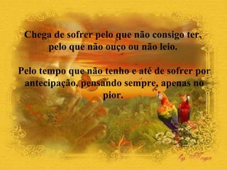 Chega de sofrer pelo que não consigo ter, 
pelo que não ouço ou não leio. 
Pelo tempo que não tenho e até de sofrer por 
antecipação, pensando sempre, apenas no 
pior. 
 