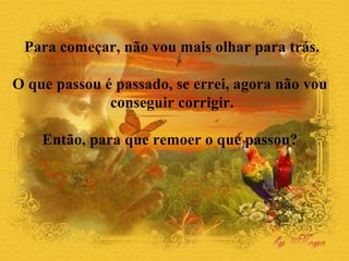 Para começar, não vou mais olhar para trás. 
O que passou é passado, se errei, agora não vou 
conseguir corrigir. 
Então, para que remoer o que passou? 
 